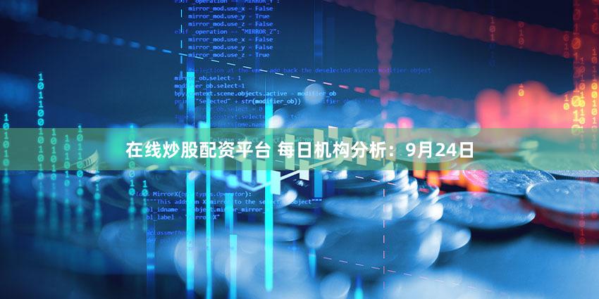在线炒股配资平台 每日机构分析：9月24日