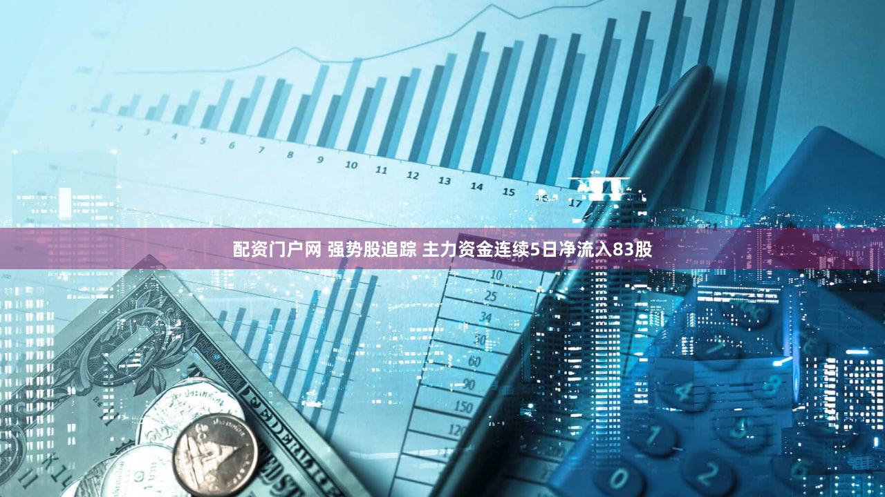 配资门户网 强势股追踪 主力资金连续5日净流入83股