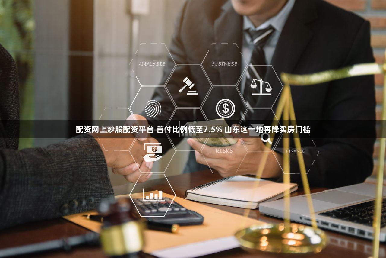 配资网上炒股配资平台 首付比例低至7.5% 山东这一地再降买房门槛
