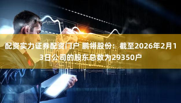 配资实力证券配资门户 鹏翎股份：截至2026年2月13日公司的股东总数为29350户