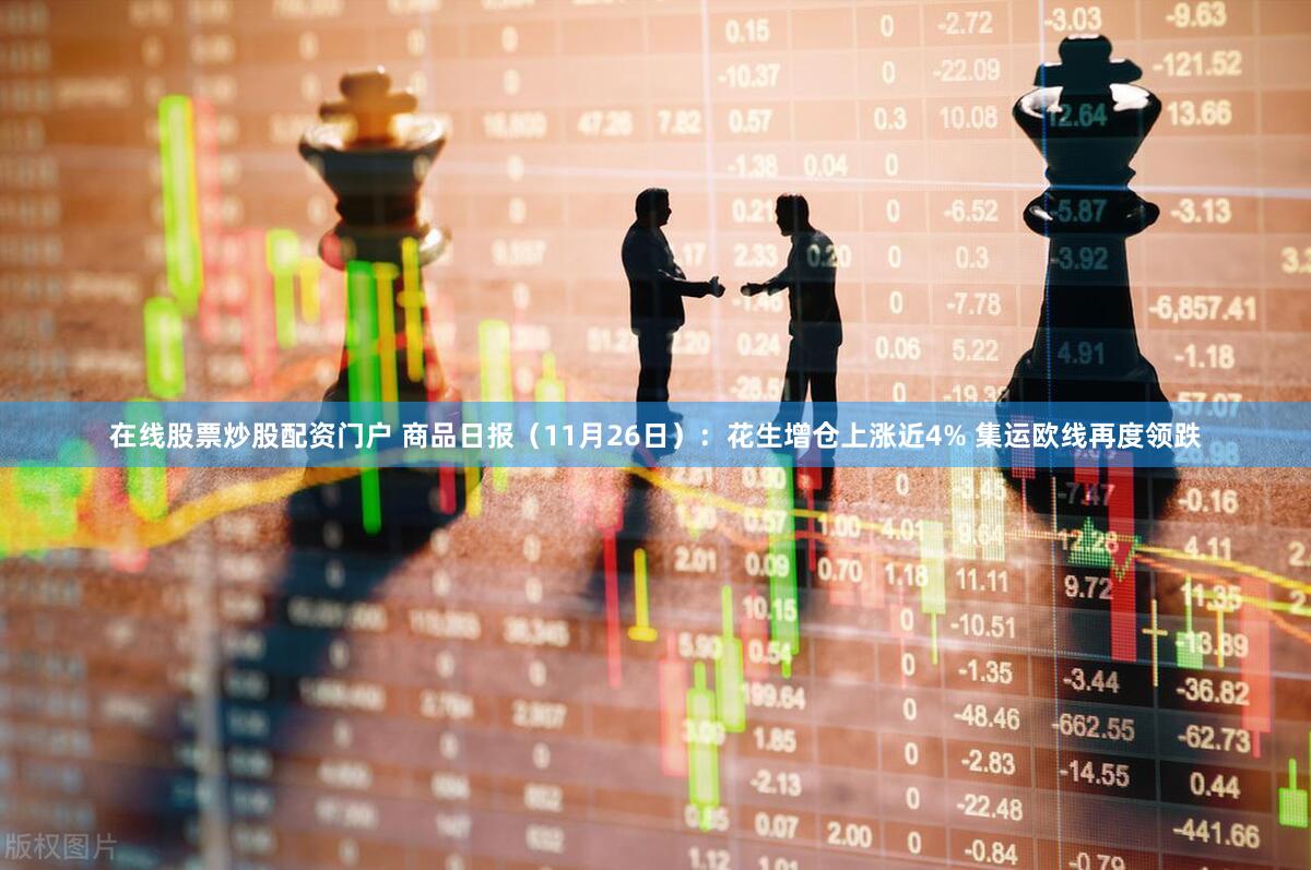在线股票炒股配资门户 商品日报（11月26日）：花生增仓上涨近4% 集运欧线再度领跌