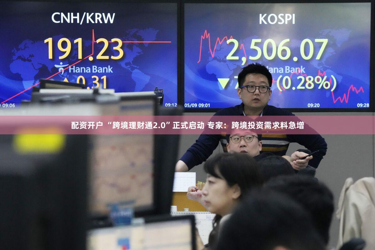 配资开户 “跨境理财通2.0”正式启动 专家：跨境投资需求料急增