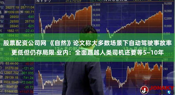 股票配资公司网 《自然》论文称大多数场景下自动驾驶事故率更低但仍存局限 业内：全面超越人类司机还要等5~10年