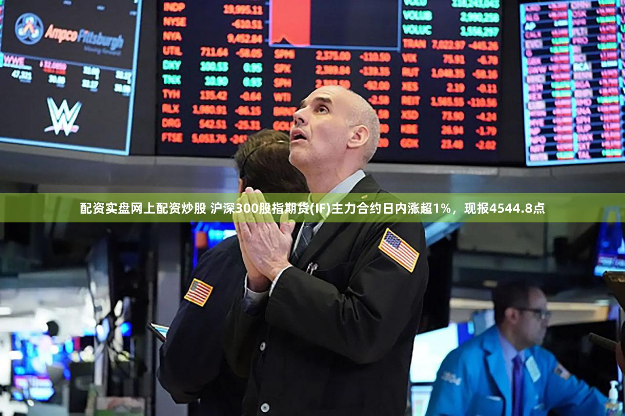 配资实盘网上配资炒股 沪深300股指期货(IF)主力合约日内涨超1%，现报4544.8点