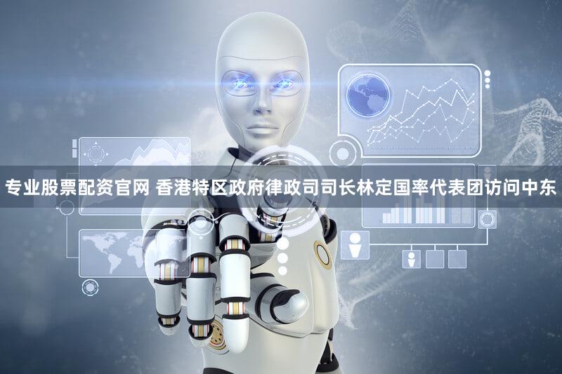 专业股票配资官网 香港特区政府律政司司长林定国率代表团访问中东