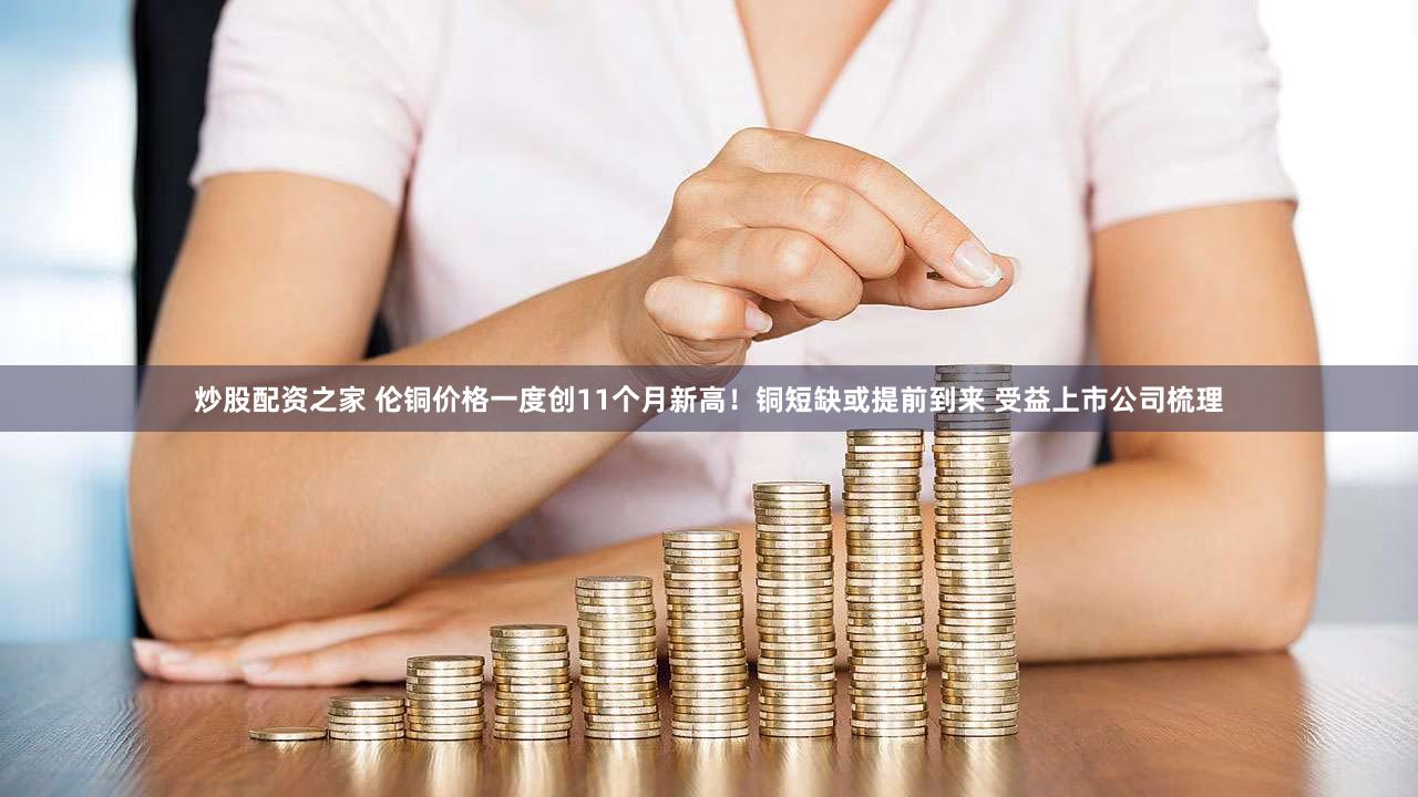 炒股配资之家 伦铜价格一度创11个月新高！铜短缺或提前到来 受益上市公司梳理