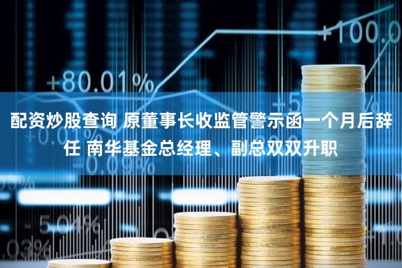 配资炒股查询 原董事长收监管警示函一个月后辞任 南华基金总经理、副总双双升职