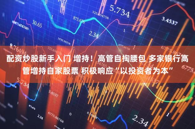 配资炒股新手入门 增持！高管自掏腰包 多家银行高管增持自家股票 积极响应“以投资者为本”