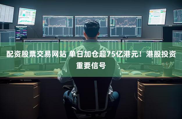 配资股票交易网站 单日加仓超75亿港元！港股投资重要信号