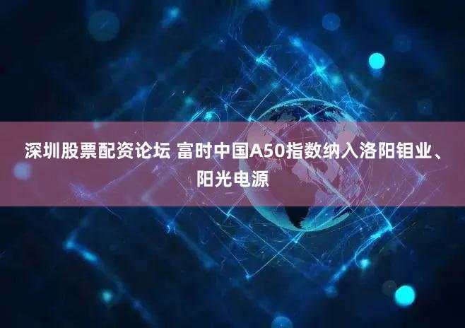 深圳股票配资论坛 富时中国A50指数纳入洛阳钼业、阳光电源
