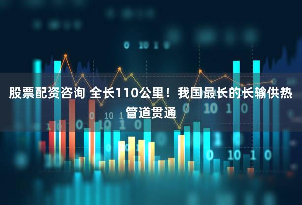 股票配资咨询 全长110公里！我国最长的长输供热管道贯通