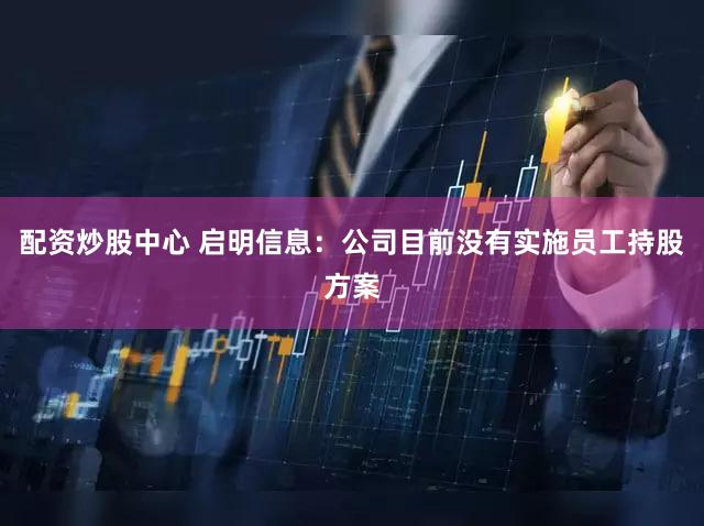 配资炒股中心 启明信息：公司目前没有实施员工持股方案
