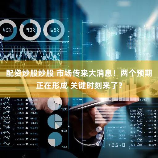 配资炒股炒股 市场传来大消息！两个预期正在形成 关键时刻来了？