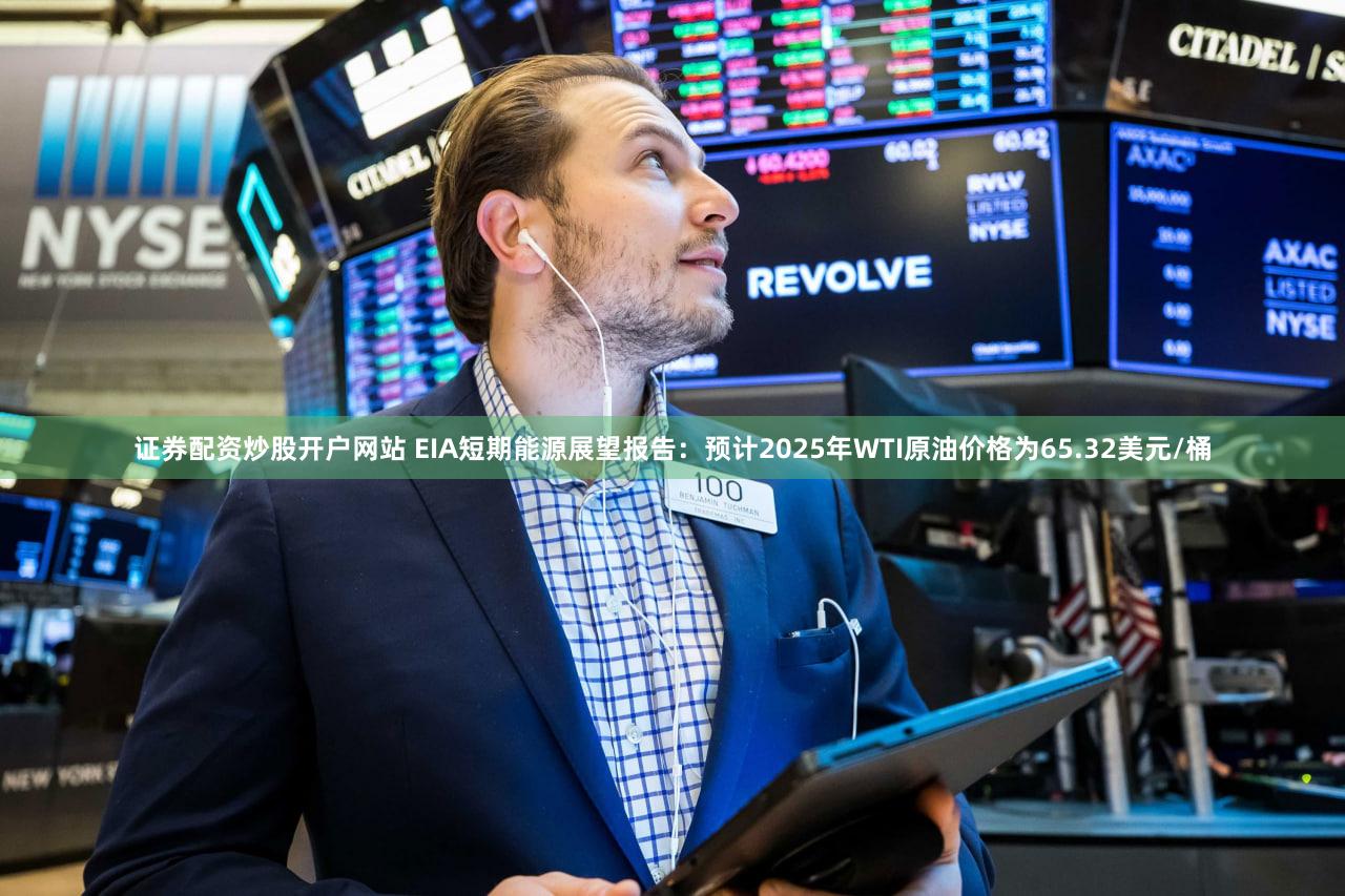 证券配资炒股开户网站 EIA短期能源展望报告：预计2025年WTI原油价格为65.32美元/桶