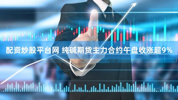 配资炒股平台网 纯碱期货主力合约午盘收涨超9%