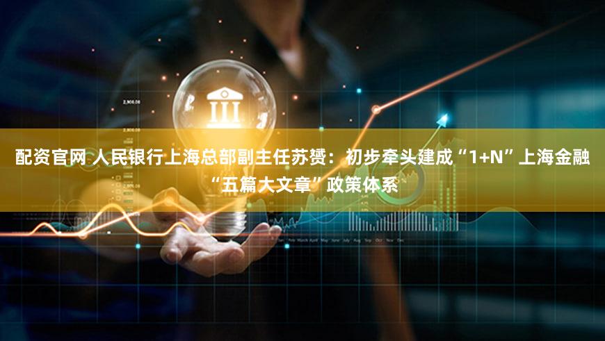 配资官网 人民银行上海总部副主任苏赟：初步牵头建成“1+N”上海金融“五篇大文章”政策体系