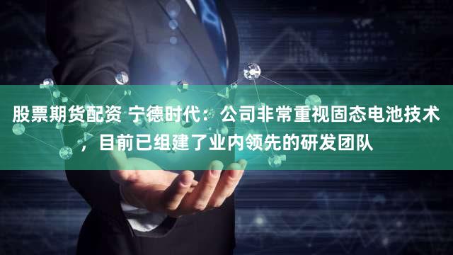股票期货配资 宁德时代：公司非常重视固态电池技术，目前已组建了业内领先的研发团队