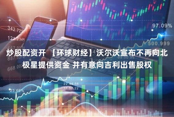 炒股配资开 【环球财经】沃尔沃宣布不再向北极星提供资金 并有意向吉利出售股权