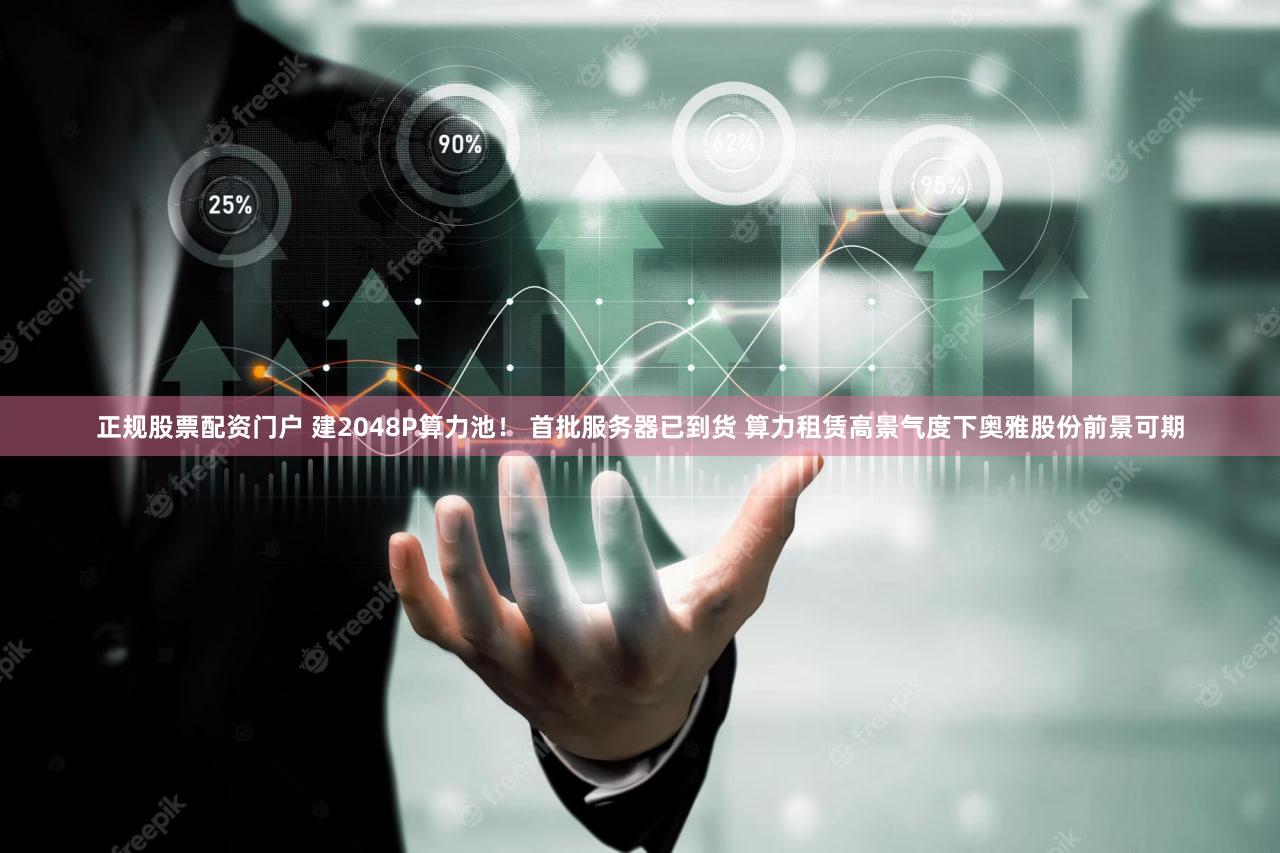 正规股票配资门户 建2048P算力池！ 首批服务器已到货 算力租赁高景气度下奥雅股份前景可期