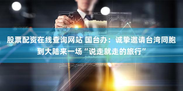 股票配资在线查询网站 国台办：诚挚邀请台湾同胞到大陆来一场“说走就走的旅行”