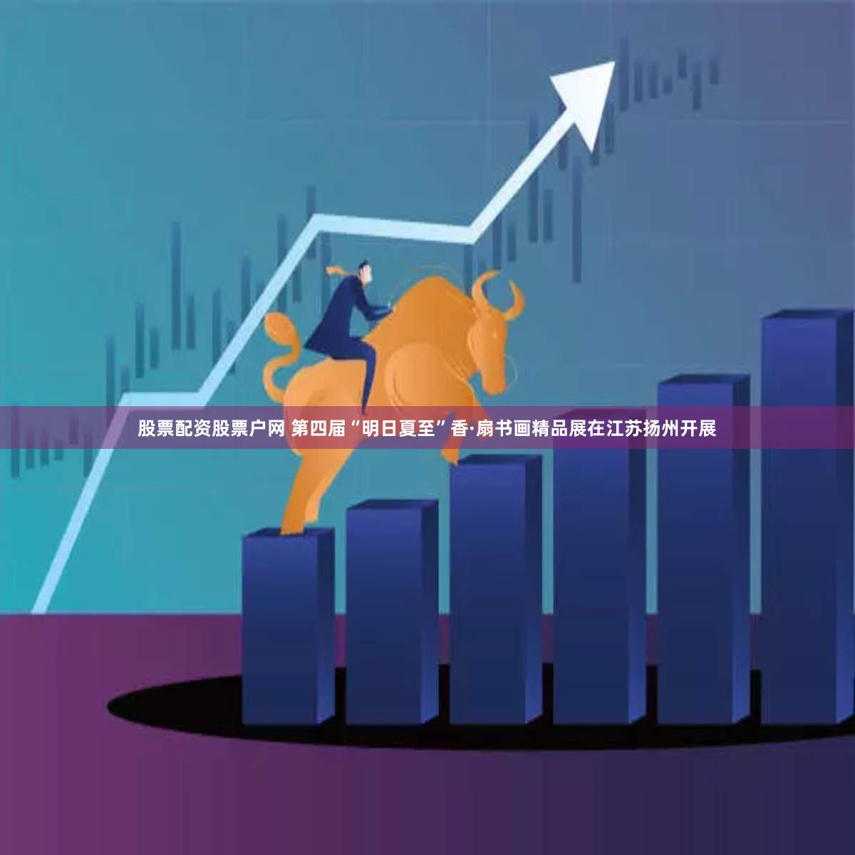 股票配资股票户网 第四届“明日夏至”香·扇书画精品展在江苏扬州开展