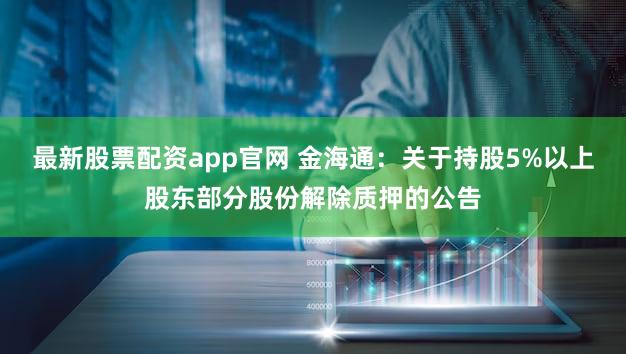 最新股票配资app官网 金海通：关于持股5%以上股东部分股份解除质押的公告