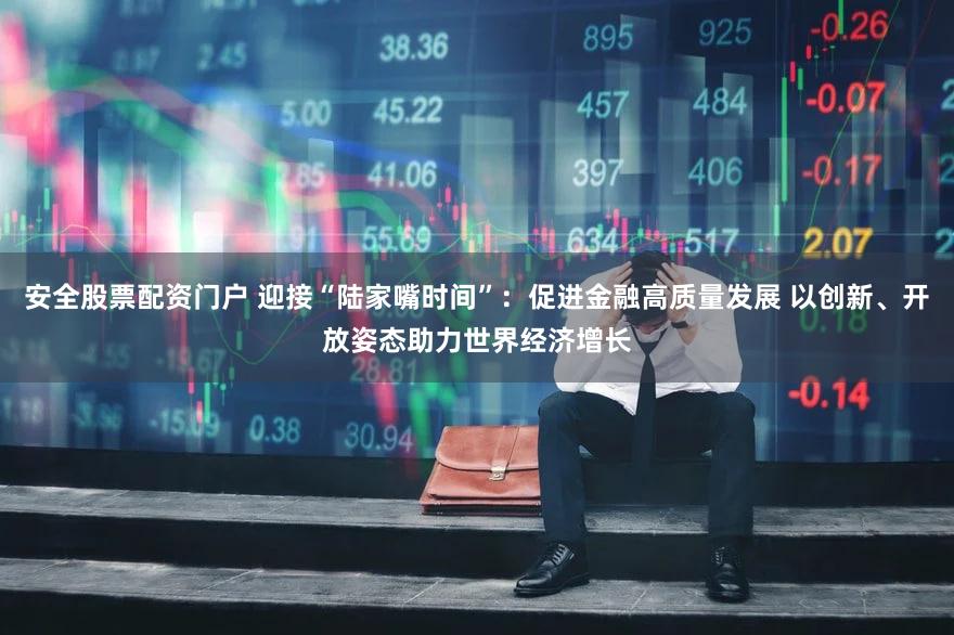 安全股票配资门户 迎接“陆家嘴时间”：促进金融高质量发展 以创新、开放姿态助力世界经济增长