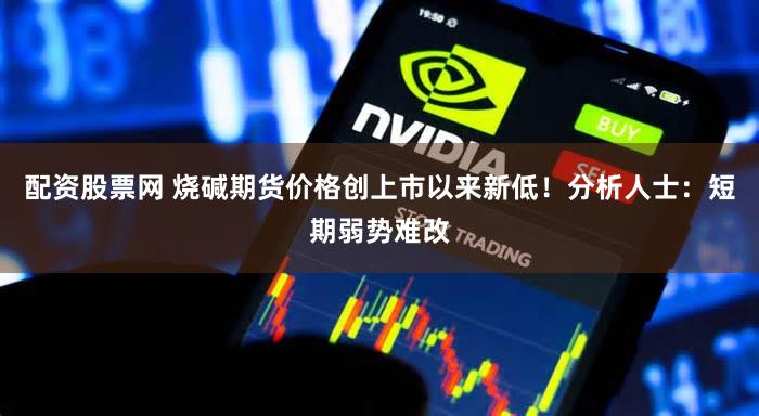 配资股票网 烧碱期货价格创上市以来新低！分析人士：短期弱势难改