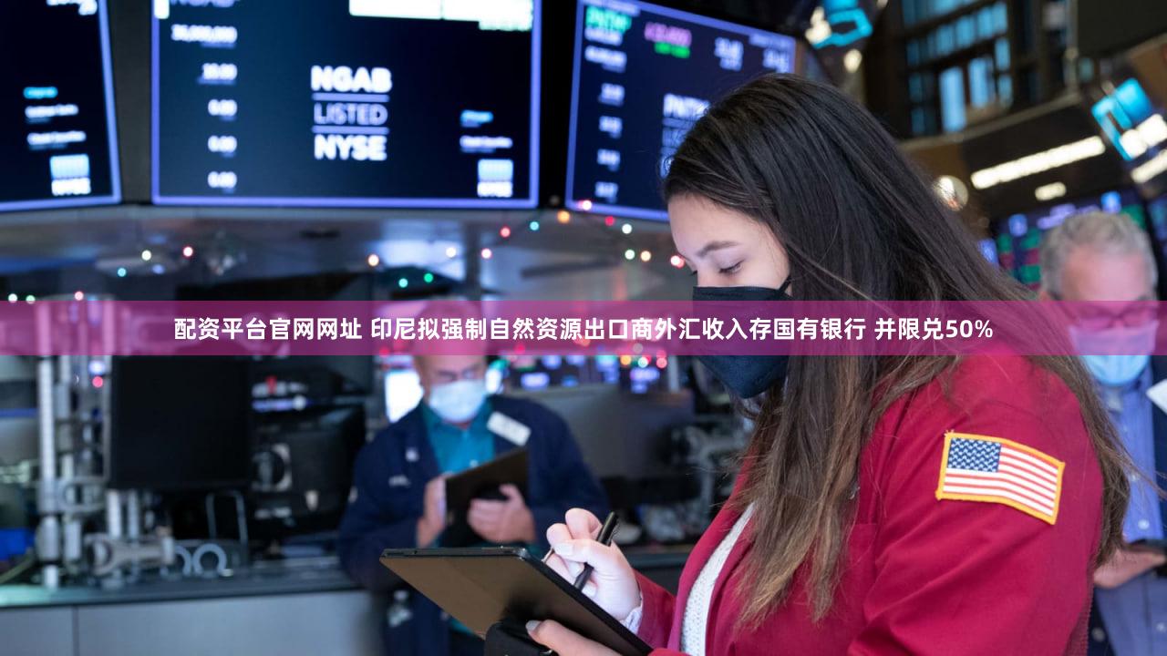 配资平台官网网址 印尼拟强制自然资源出口商外汇收入存国有银行 并限兑50%