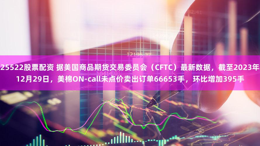 25522股票配资 据美国商品期货交易委员会（CFTC）最新数据，截至2023年12月29日，美棉ON-call未点价卖出订单66653手，环比增加395手