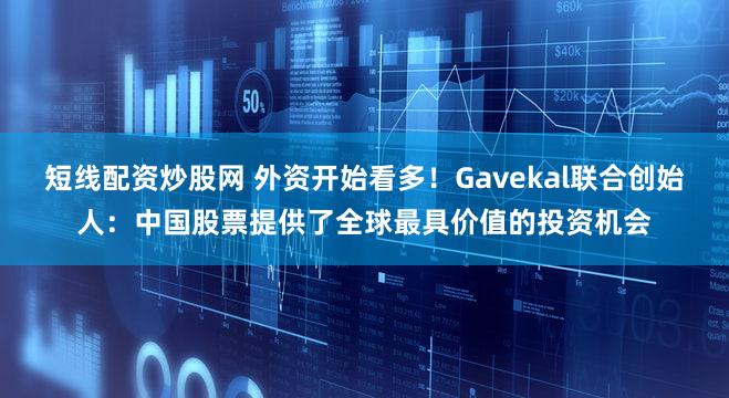 短线配资炒股网 外资开始看多!Gavekal联合创始人:中国股票提供了全球最具价值的投资机会