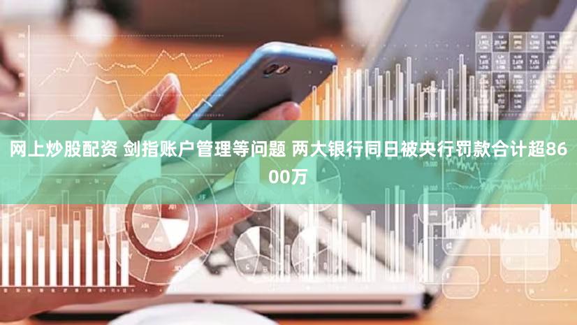 网上炒股配资 剑指账户管理等问题 两大银行同日被央行罚款合计超8600万