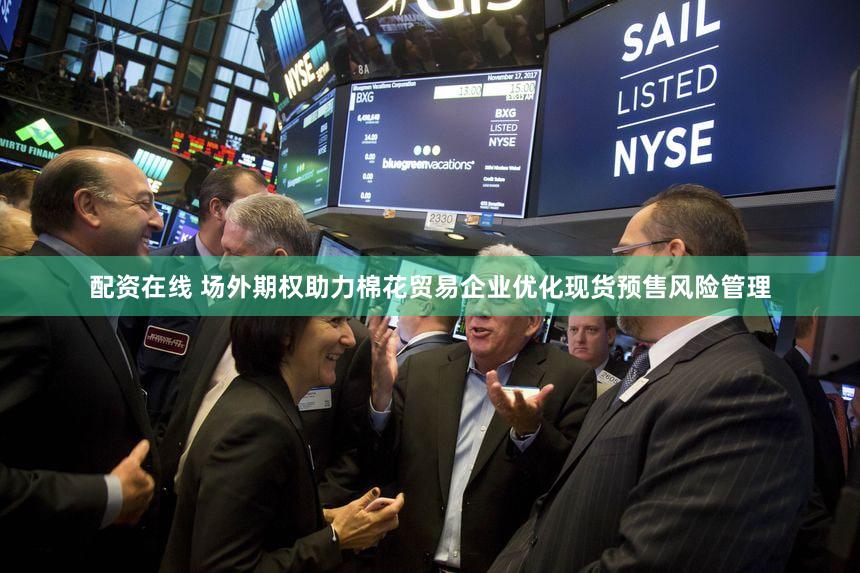 配资在线 场外期权助力棉花贸易企业优化现货预售风险管理
