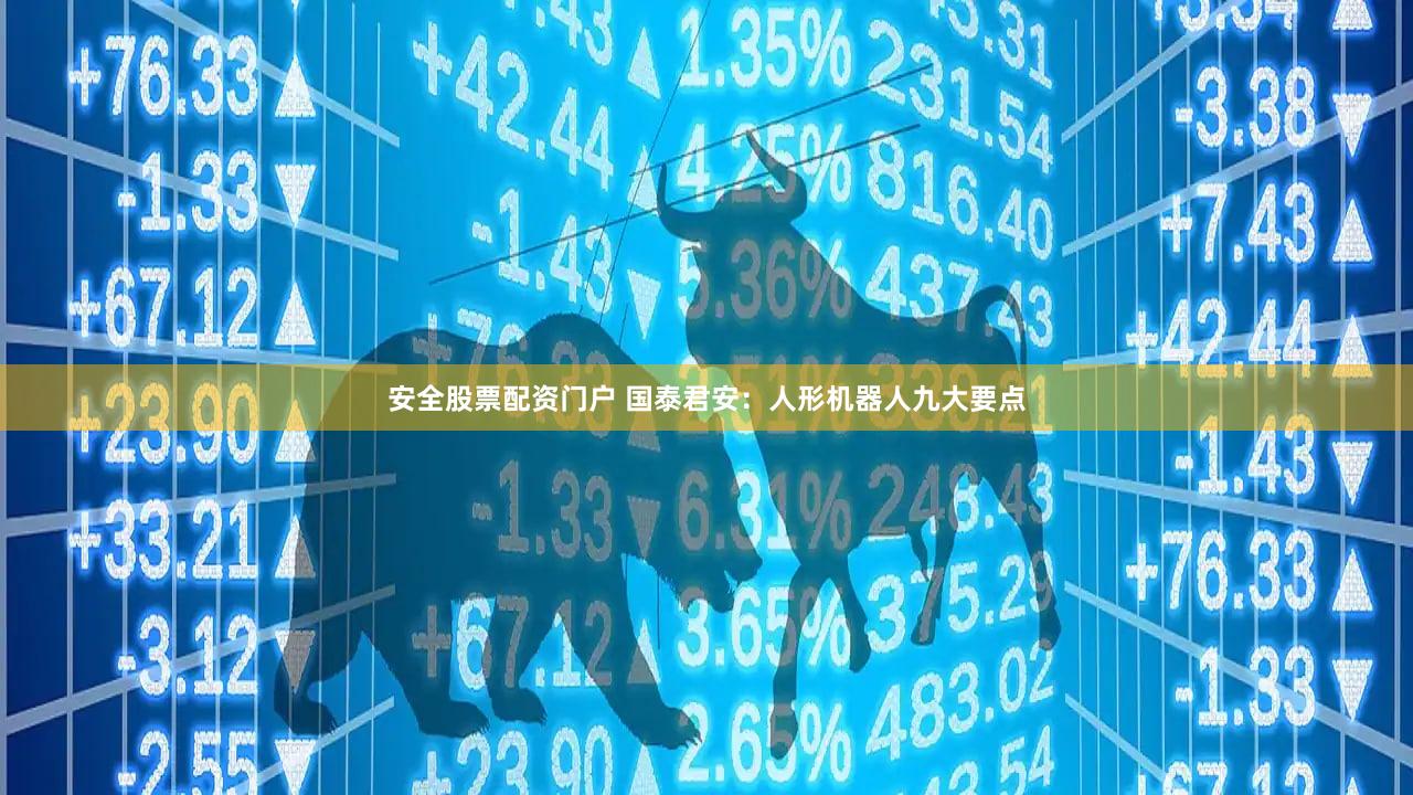 安全股票配资门户 国泰君安：人形机器人九大要点