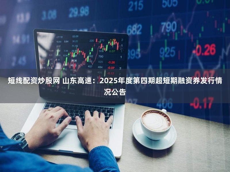 短线配资炒股网 山东高速：2025年度第四期超短期融资券发行情况公告