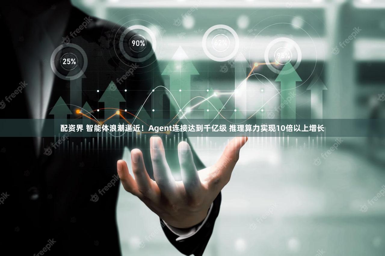 配资界 智能体浪潮逼近！Agent连接达到千亿级 推理算力实现10倍以上增长