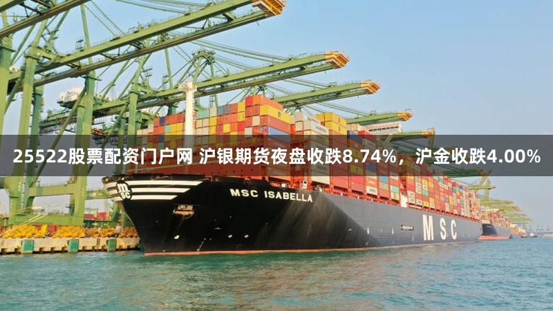 25522股票配资门户网 沪银期货夜盘收跌8.74%，沪金收跌4.00%