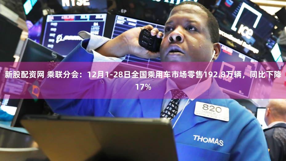 新股配资网 乘联分会：12月1-28日全国乘用车市场零售192.8万辆，同比下降17%