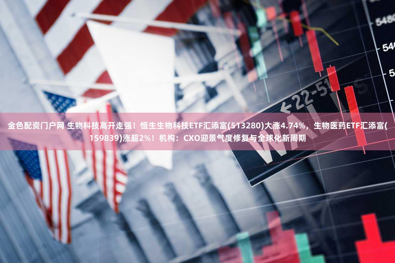 金色配资门户网 生物科技高开走强！恒生生物科技ETF汇添富(513280)大涨4.74%，生物医药ETF汇添富(159839)涨超2%！机构：CXO迎景气度修复与全球化新周期