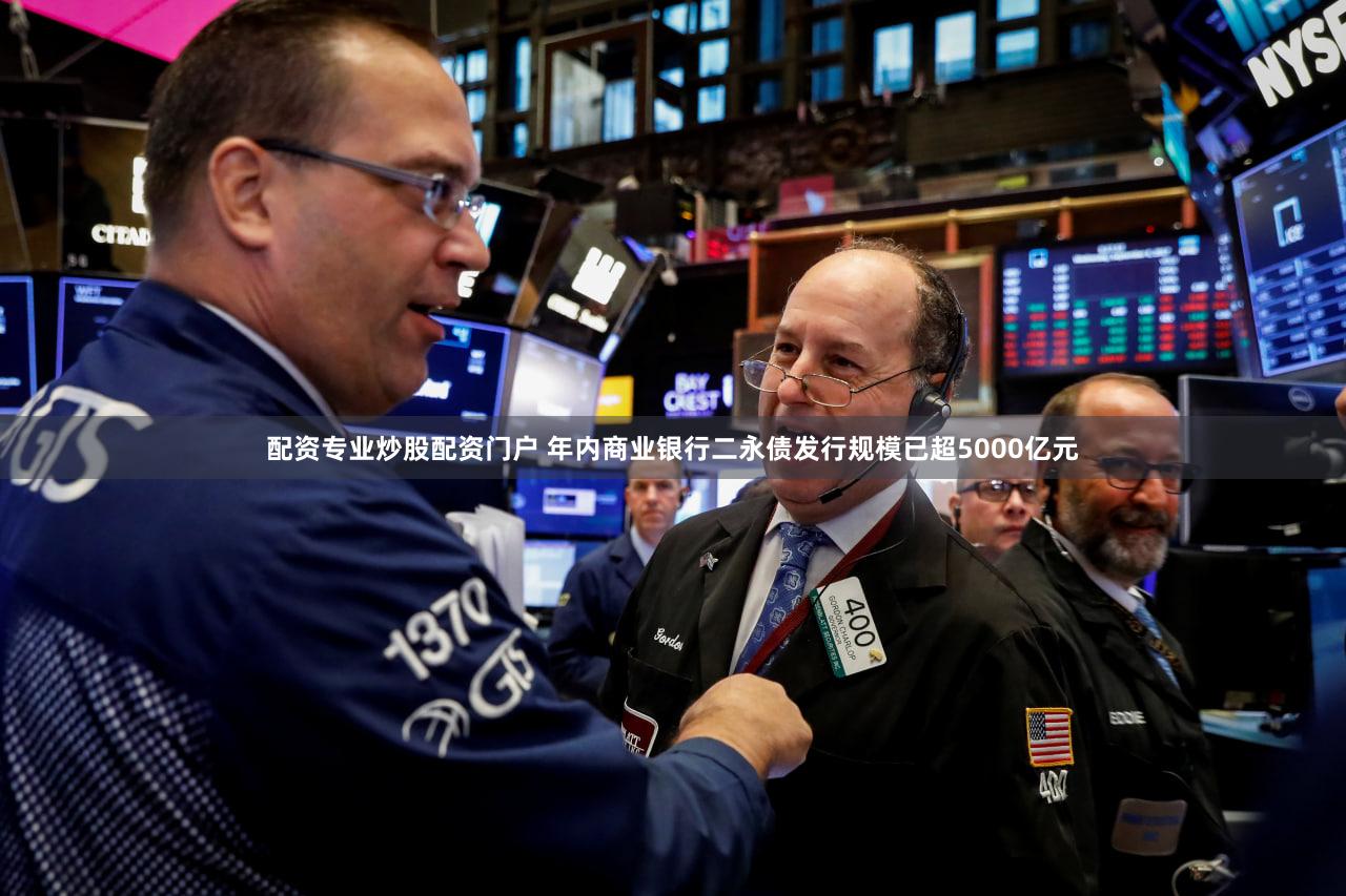 配资专业炒股配资门户 年内商业银行二永债发行规模已超5000亿元