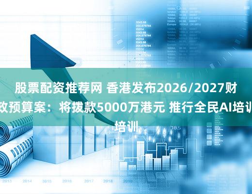 股票配资推荐网 香港发布2026/2027财政预算案：将拨款5000万港元 推行全民AI培训