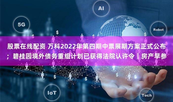 股票在线配资 万科2022年第四期中票展期方案正式公布;碧桂园境外债务重组计划已获得法院认许令|房产早参