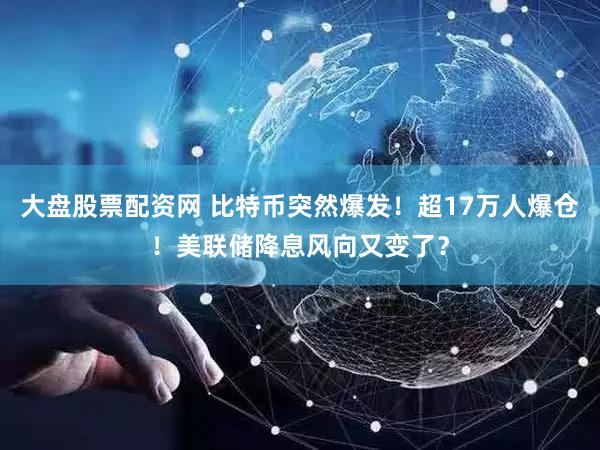 大盘股票配资网 比特币突然爆发!超17万人爆仓!美联储降息风向又变了?