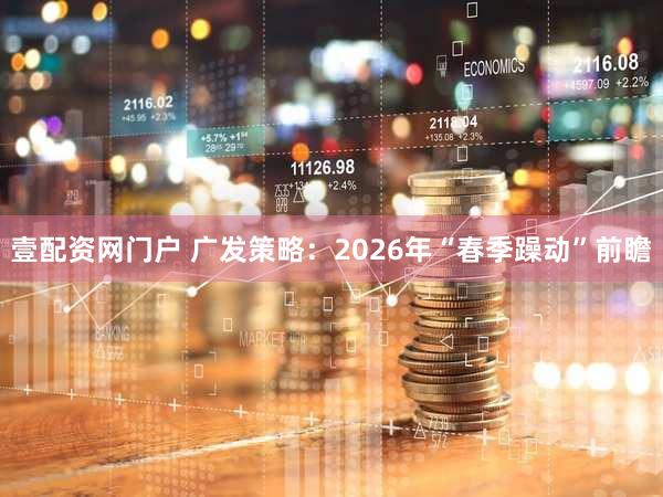 壹配资网门户 广发策略：2026年“春季躁动”前瞻