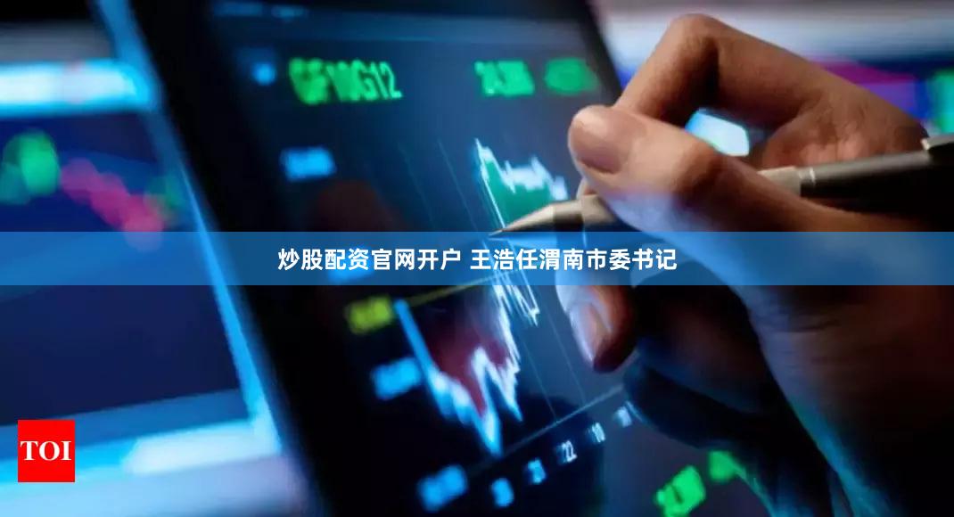 炒股配资官网开户 王浩任渭南市委书记