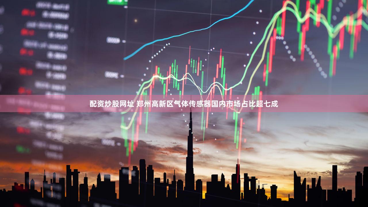 配资炒股网址 郑州高新区气体传感器国内市场占比超七成