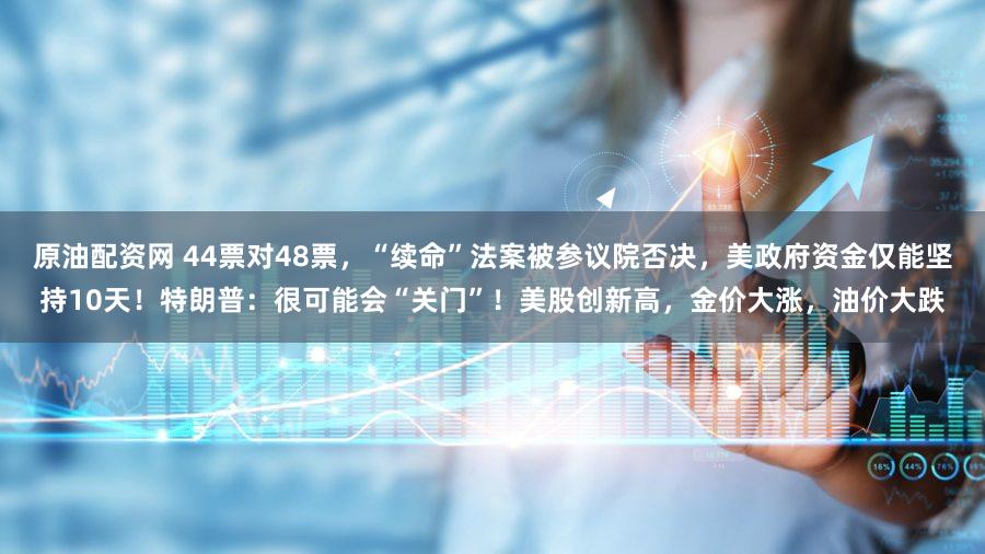 原油配资网 44票对48票，“续命”法案被参议院否决，美政府资金仅能坚持10天！特朗普：很可能会“关门”！美股创新高，金价大涨，油价大跌