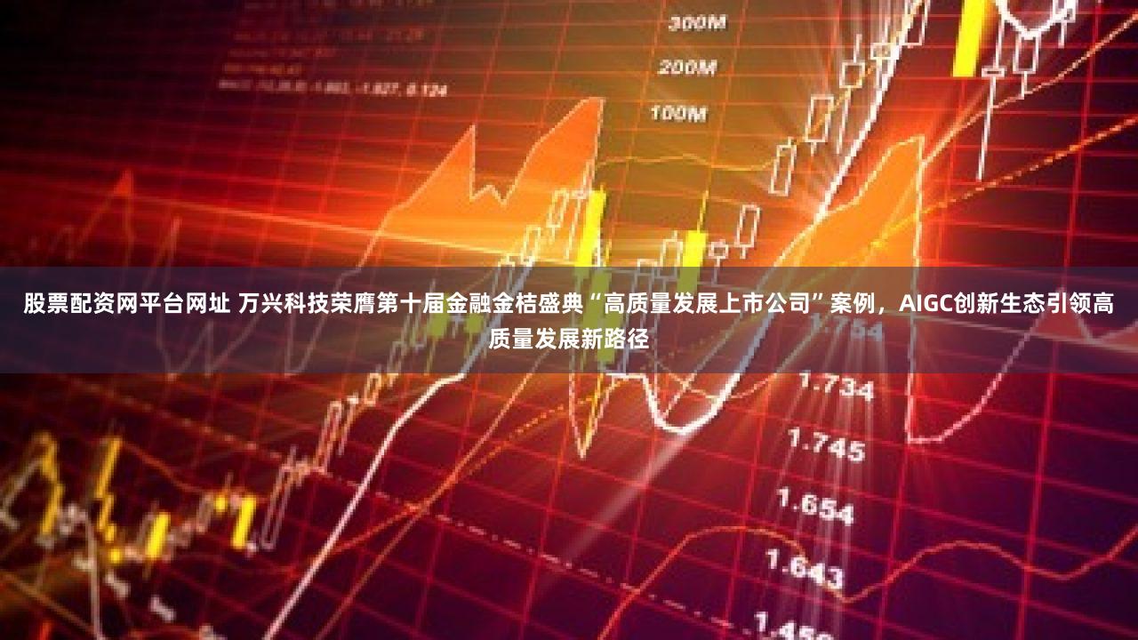 股票配资网平台网址 万兴科技荣膺第十届金融金桔盛典“高质量发展上市公司”案例，AIGC创新生态引领高质量发展新路径