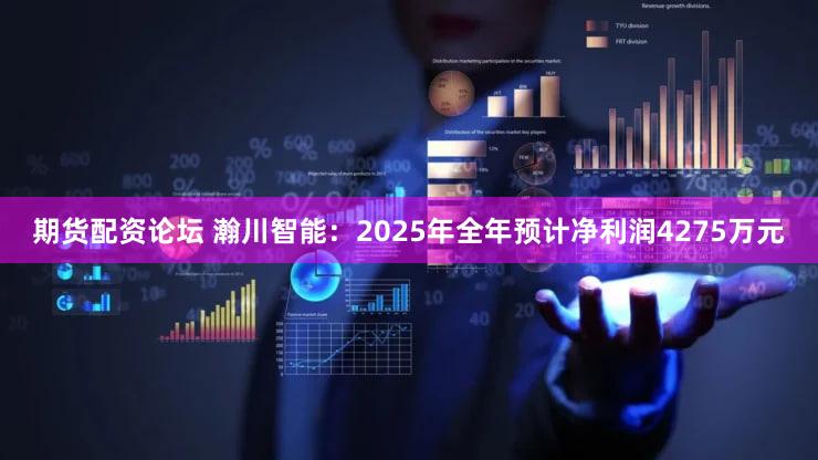 期货配资论坛 瀚川智能：2025年全年预计净利润4275万元
