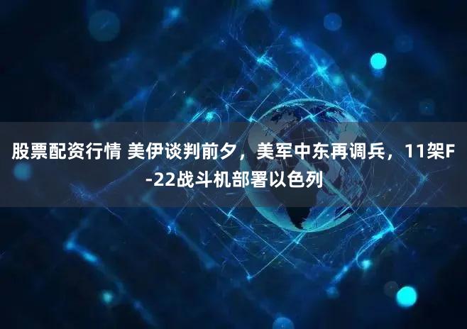 股票配资行情 美伊谈判前夕，美军中东再调兵，11架F-22战斗机部署以色列